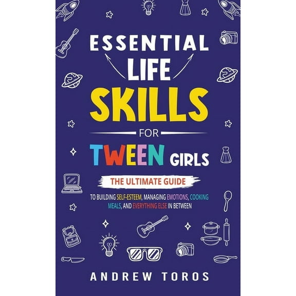 Essential Life Skills For Tween Girls: The Ultimate Guide to Building Self-Esteem, Managing Emotions, Cooking Meals, and Everything Else in Between (Paperback)