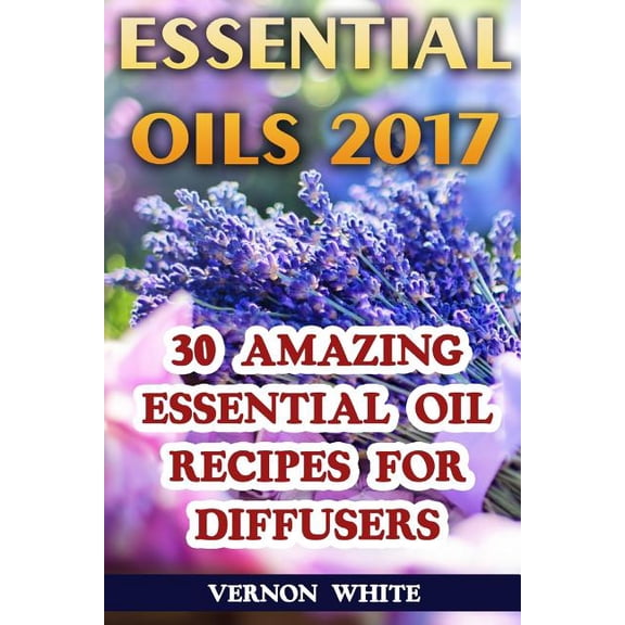 Essential Oils 2017: 30 Amazing Essential Oil Recipes for Diffusers Paperback 197630153X 9781976301537 Vernon White