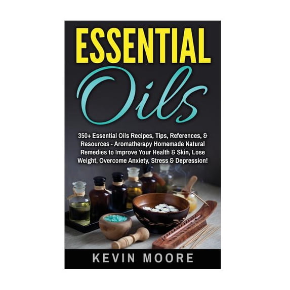 Essential Oils: 350+ Essential Oils Recipes, Tips, References, & Resources - Aromatherapy Homemade Natural Remedies to Improve Your Health & Skin, Lose Weight, Overcome Anxiety, Stress & Depression! (