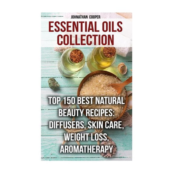 Essential Oils Collection: Top 150 Best Natural Beauty Recipes: Diffusers, Skin Care, Weight Loss, Aromatherapy (Paperback)
