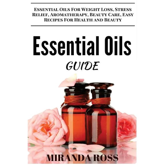Essential Oils for Beginners: Essential Oils Guide: Essential Oils For Weight Loss, Stress Relief, Aromatherapy, Beauty Care, Easy Recipes For Health And Beauty (Paperback)