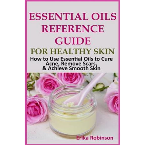 Essential Oils Reference Guide for Healthy Skin: How to Use Essential Oils to Cure Acne, Remove Scars, Achieve Smooth Skin (Paperback)
