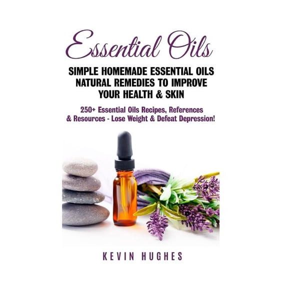 Essential Oils: Simple Homemade Essential Oils Natural Remedies to Improve Your Health & Skin. 250+ Essential Oils Recip
