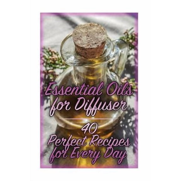How to Use Essential Oils: Essential Oils for Diffuser: 40 Perfect Recipes for Every Day: (Essential Oils, Essential Oils Books) (Paperback)