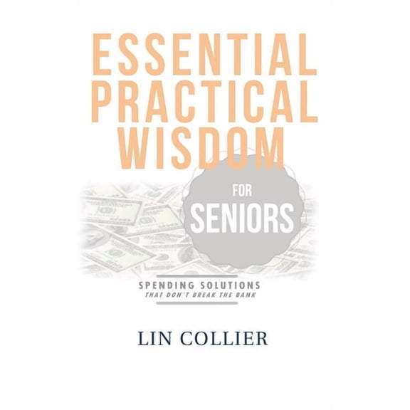 Essential Practical Wisdom for Seniors : Spending Solutions That Don't Break the Bank