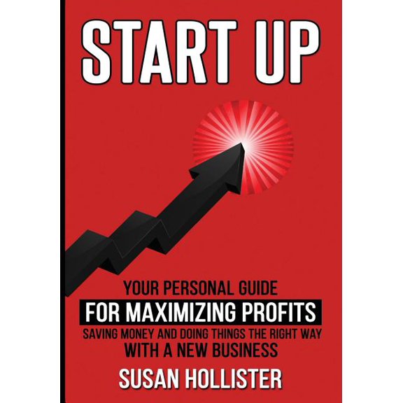 Essential Strategies, Tools and Advice Business Startup Guide: Startup : Your Personal Guide For Maximizing Profits, Saving Money and Doing Things The Right Way With A New Business (Series #2) (Paperback)