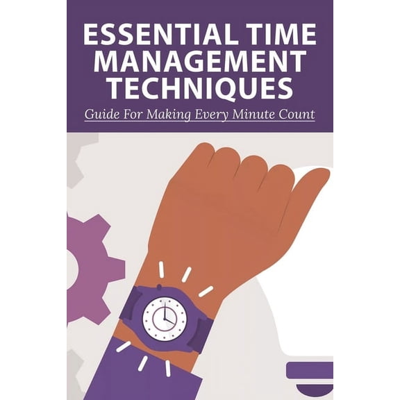 Essential Time Management Techniques : Guide For Making Every Minute Count: Why Is Time Management Important (Paperback)