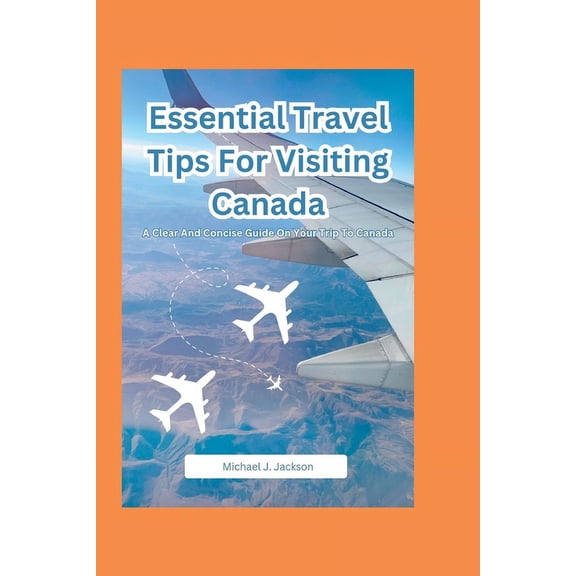 Essential Travel Tips For Visiting Canada: A Clear And Concise Guide On Your Trip To Canada
