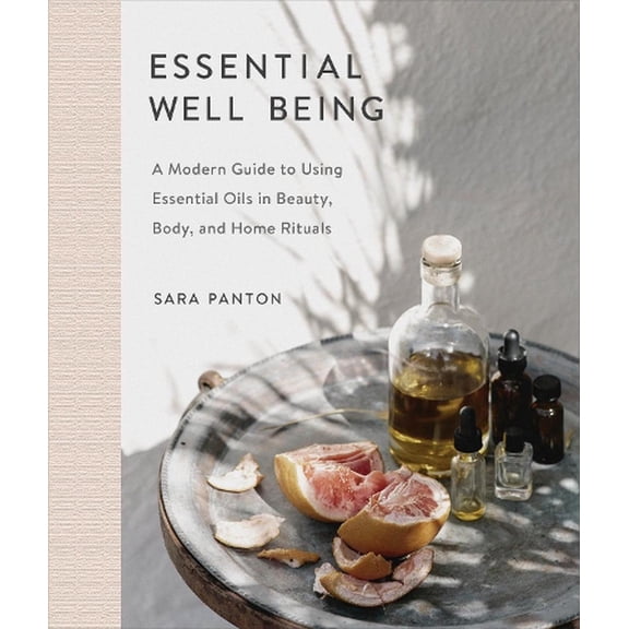 Essential Well Being : A Modern Guide to Using Essential Oils in Beauty, Body, and Home Rituals (Hardcover)