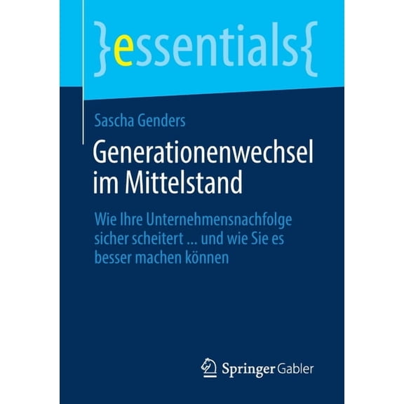 Essentials Generationenwechsel Im Mittelstand: Wie Ihre Unternehmensnachfolge Sicher Scheitert ... Und Wie Sie Es Besser Machen Kn, (Paperback)