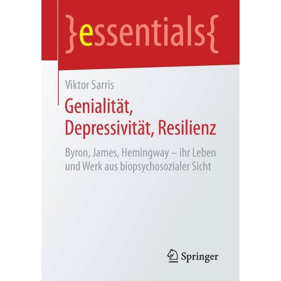 Essentials Genialitt, Depressivitt, Resilienz: Byron, James, Hemingway - Ihr Leben Und Werk Aus Biopsychosozialer Sicht, (Paperback)