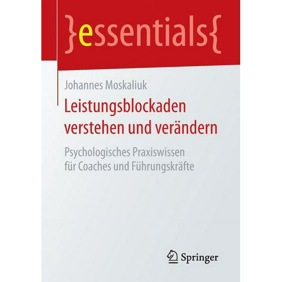 Essentials Leistungsblockaden Verstehen Und Verändern: Psychologisches Praxiswissen Für Coaches Und Führungskräfte, (Paperback)