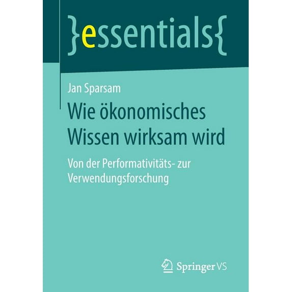 Essentials Wie Ãkonomisches Wissen Wirksam Wird: Von Der Performativitäts- Zur Verwendungsforschung, (Paperback)