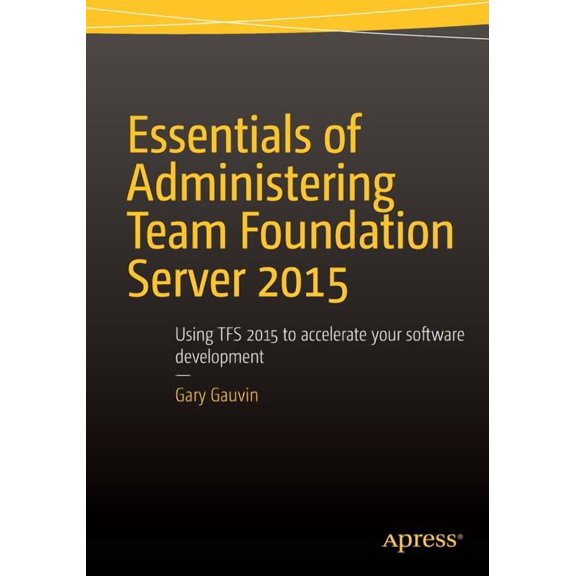 Essentials of Administering Team Foundation Server 2015: Using Tfs 2015 to Accelerate Your Software Development, (Paperback)
