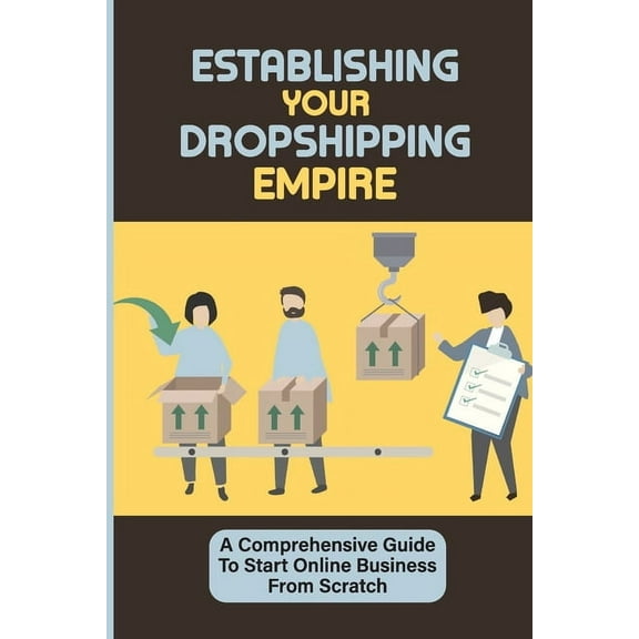 Establishing Your Dropshipping Empire: A Comprehensive Guide To Start Online Business From Scratch: Create Your Own Facebook Ad For Only $5 Per Day (Paperback)