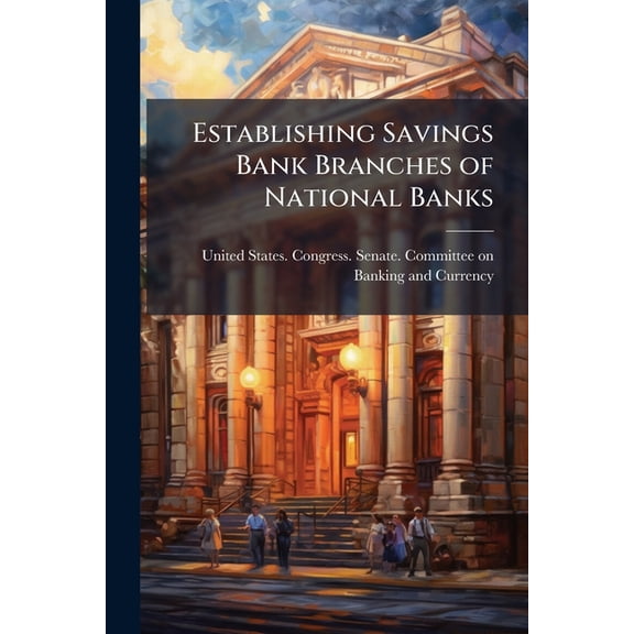Establishing Savings Bank Branches of National Banks: Hearing Before the Committee On Banking and Currency, United States Senate, Sixty-Sixth ... December 23, 1913, Known As the Federal Res