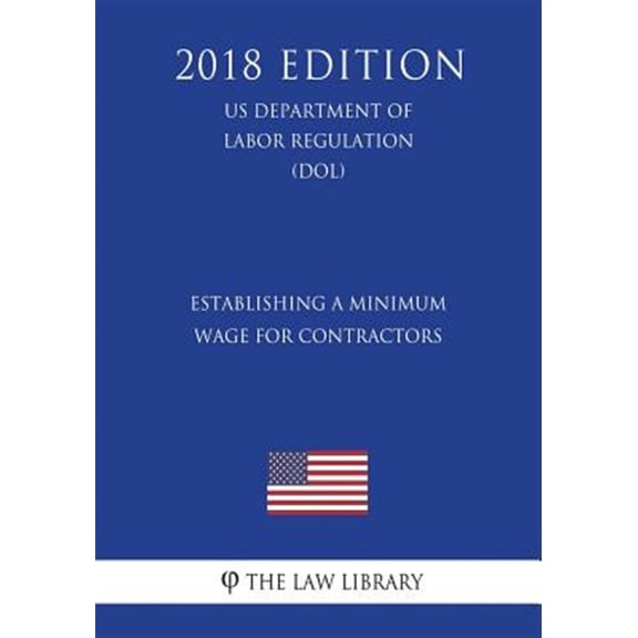 Establishing a Minimum Wage for Contractors (Us Department of Labor Regulation) (Dol) (2018 Edition)