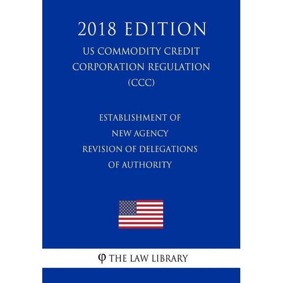 Establishment of New Agency - Revision of Delegations of Authority (Us Commodity Credit Corporation Regulation) (CCC) (2018 Edition) (Paperback)
