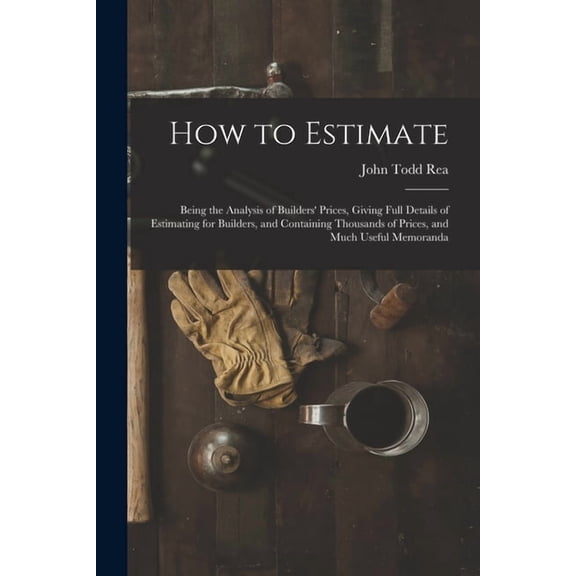 How to Estimate; Being the Analysis of Builders' Prices, Giving Full Details of Estimating for Builders, and Contai, (Paperback)