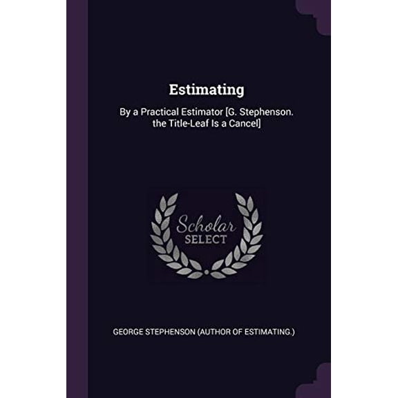 Estimating: By a Practical Estimator [G. Stephenson. the Title-Leaf Is a Cancel] Paperback 1377889270 9781377889276 George Stephenson