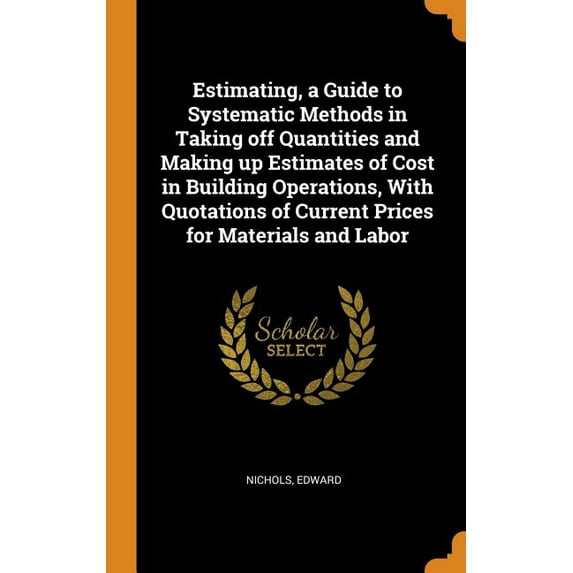 Estimating, a Guide to Systematic Methods in Taking Off Quantities and Making Up Estimates of Cost in Building Operations, with Quotations of Current Prices for Materials and Labor (Hardcover)