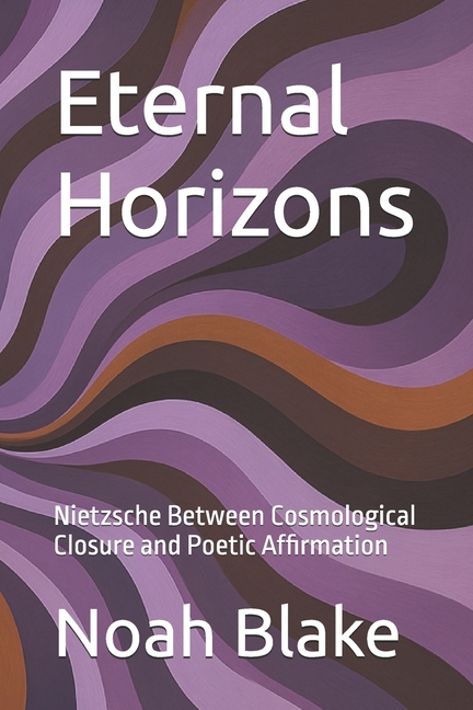 Eternal Horizons: Nietzsche Between Cosmological Closure and Poetic Affirmation, (Paperback)