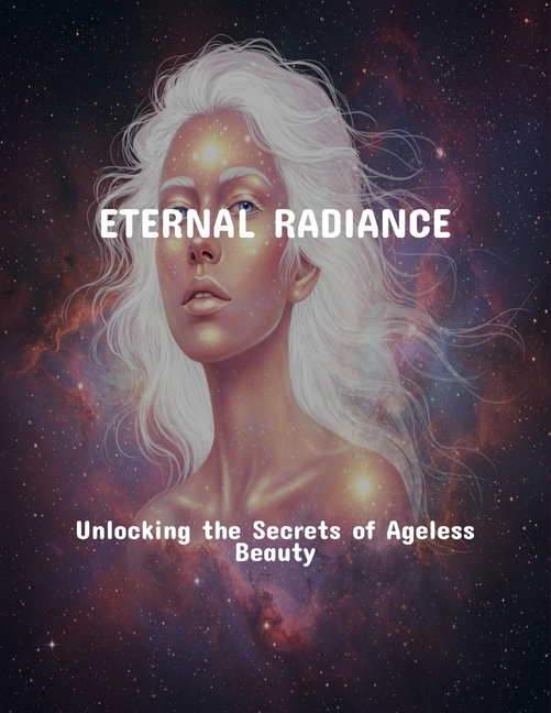 Eternal Radiance: Unlocking The Secrets Of Ageless Beauty, (Paperback)