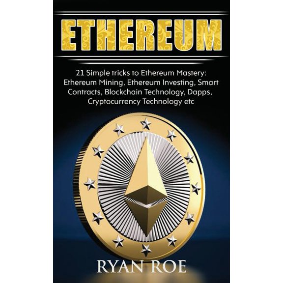 Ethereum : 21 Simple Tricks to Ethereum Mastery: Ethereum Mining, Ethereum Investing, Smart Contracts, Blockchain Technology, Dapps, Cryptocurrency Technology Etc...