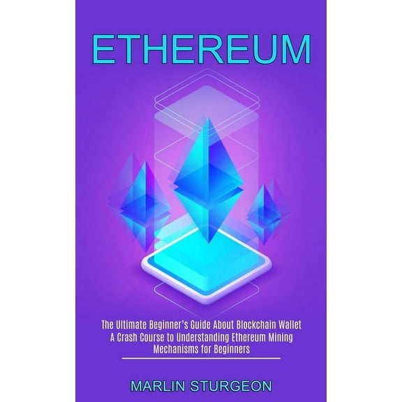 Ethereum: A Crash Course to Understanding Ethereum Mining Mechanisms for Beginners (The Ultimate Beginner's Guide A, (Paperback)