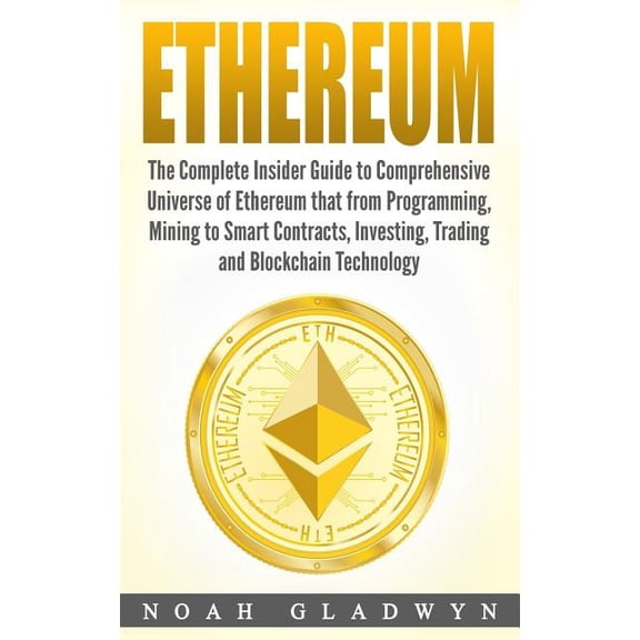 Ethereum: The Complete Insider Guide to Comprehensive Universe of Ethereum that from Programming, Mining to Smart Contracts, Investing, Trading and Blockchain Technology Paperback 198349299X Noah Gl