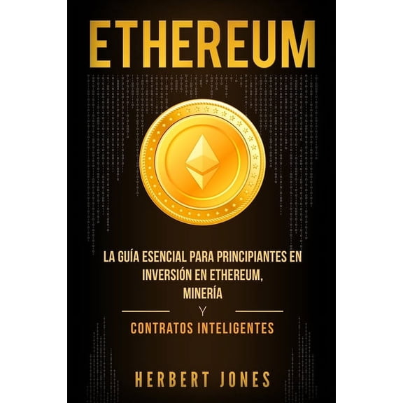 Ethereum: La gua esencial para principiantes en inversin en Ethereum, minera y contratos inteligentes (Paperback)