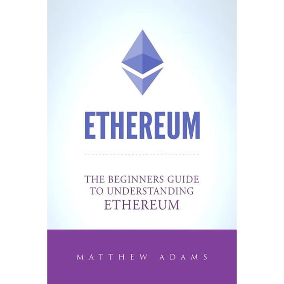 Ethereum: The Beginners Guide to Understanding Ethereum, Ether, Smart Contracts, Ethereum Mining, (Paperback) by Adams