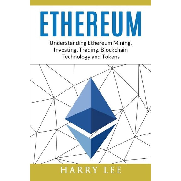 Ethereum : Understanding Ethereum Mining, Investing, Trading, Blockchain Technology and Tokens
