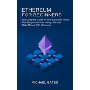 Ethereum for Beginners The Complete Guide on How Ethereum Works The Blueprint on How to Buy, Sell and Make Money With , Paperback