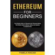 Ethereum for Beginners The Ultimate Guide to Mining, Trading, and Investing in Cryptocurrency The Ultimate Guide to Et, Paperback