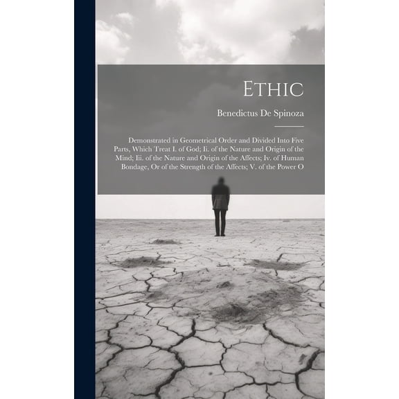 Ethic: Demonstrated in Geometrical Order and Divided Into Five Parts, Which Treat I. of God; Ii. of the Nature and Origin of the Mind; Iii. of the Nature and Origin of the Affects; Iv. of Human Bondag