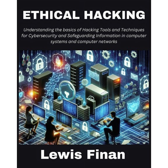 Ethical Hacking: Understanding the basics of Hacking Tools and Techniques for Cybersecurity and Safeguarding Information in computer systems and computer networks, (Paperback)