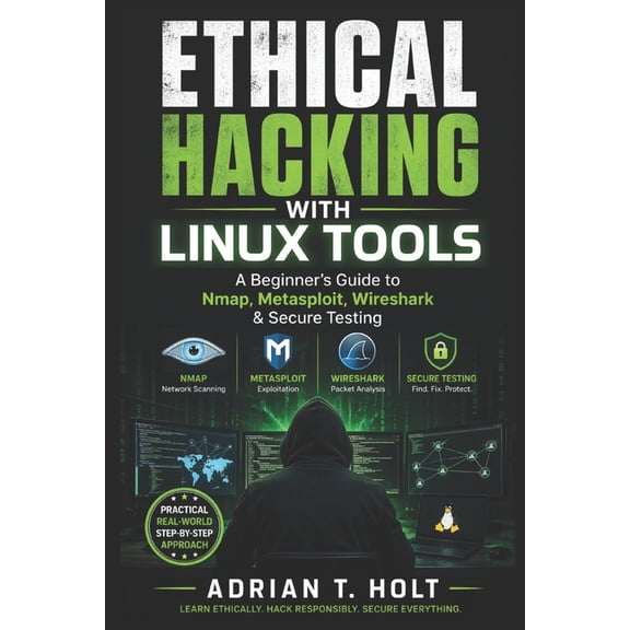Ethical Hacking with Linux Tools: A Beginner's Guide to Nmap, Metasploit, Wireshark & Secure Testing, (Paperback)