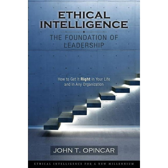Ethical Intelligence: The Foundation of Leadership: How to Get It Right in Your Life and in Any (Paperback) by John Opincar