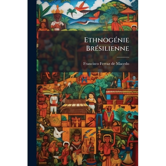 Ethnogénie Brésilienne : Essai Critique Sur Les Âges Préhistoriques Du Brésil Et L'autochthonie Polygéniste, D'après Les Découvertes Archéologiques Récentes En Amérique Présentées À L'exposition Anthropologique De Rio De Janeiro En 1882, ...... (Paperback)