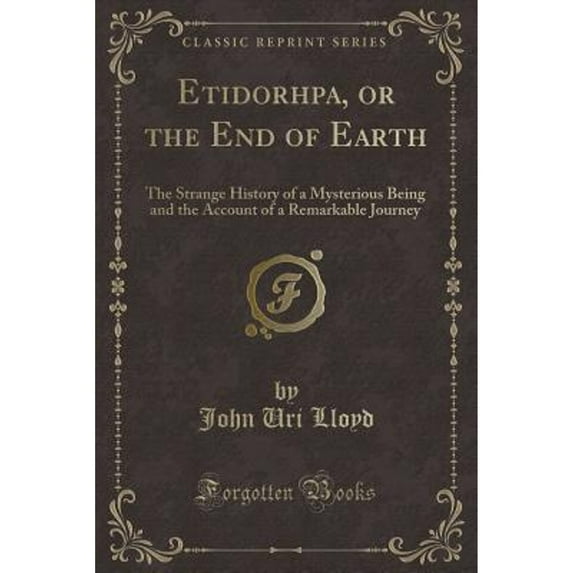 Etidorhpa, or the End of Earth: The Strange History of a Mysterious Being and the Account of a Remarkable Journey (Classic Reprint)