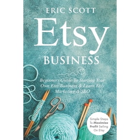 Etsy Business - Beginners Guide To Starting Your Own Etsy Business & Learn Etsy Marketing & SEO: Simple Steps To Maximize Profit Selling On Etsy (Paperback)