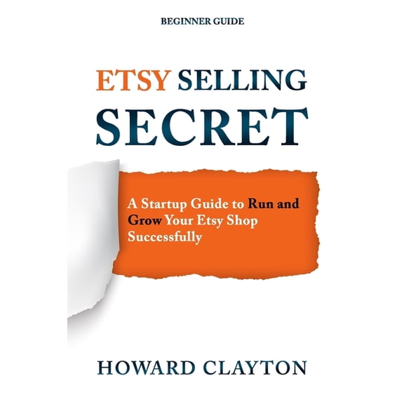 Etsy Selling Secret: A Startup Guide to Run and Grow Your Etsy Shop Successfully, (Paperback)