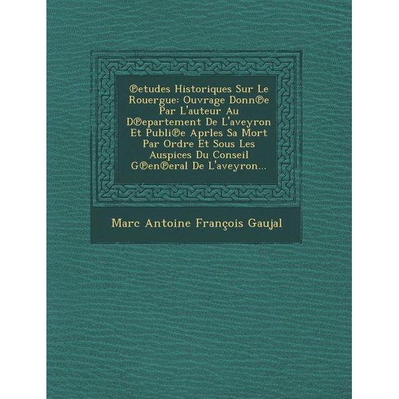 Etudes Historiques Sur Le Rouergue: Ouvrage Donn E Par L'Auteur Au D Epartement de L'Aveyron Et Publi E Aprles Sa Mort Par Ordre Et Sous Les Auspices (Paperback)