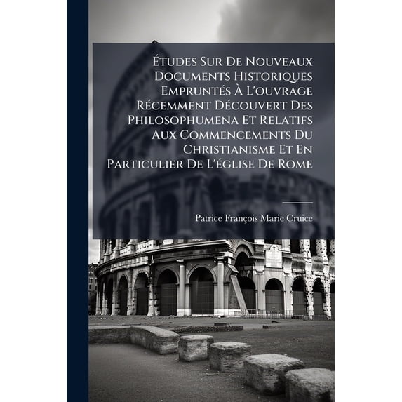 Études Sur De Nouveaux Documents Historiques Empruntés À L'ouvrage Récemment Découvert Des Philosophumena Et Relatifs Aux Commencements Du Christianisme Et En Particulier De L'église De Rome (Paperback)