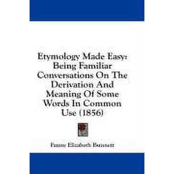 Etymology Made Easy: Being Familiar Conversations On The Derivation And Meaning Of Some Words In Common Use 1856 Hardcover 1436892910 9781436892919 Fanny Elizabeth Bunnett