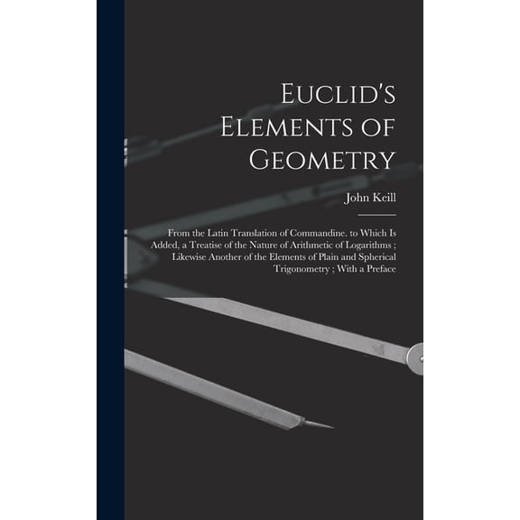 Euclid's Elements of Geometry: From the Latin Translation of Commandine. to Which Is Added, a Treatise of the Nature of Arithmetic of Logarithms; Likewise Another of the Elements of Plain and Spherica