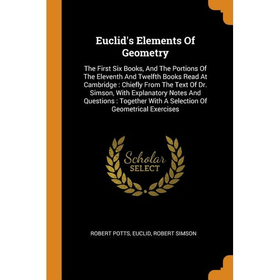 Euclid's Elements of Geometry : The First Six Books, and the Portions of the Eleventh and Twelfth Books Read at Cambridge: Chiefly from the Text of Dr. Simson, with Explanatory Notes and Questions: Together with a Selection of Geometrical Exercises (Paperback)