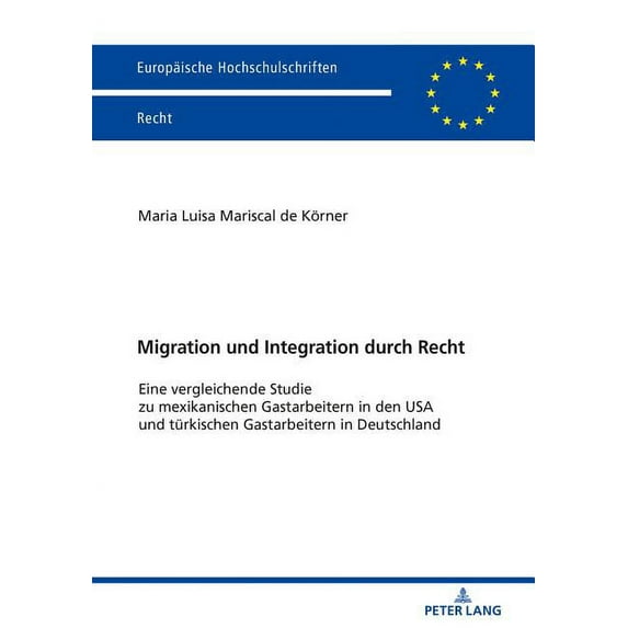 Europäische Hochschulschriften Recht: Migration und Integration durch Recht: Eine vergleichende Studie zu mexikanischen Gastarbeitern in den USA und tuerkischen Gastarbeitern in Deutschland (Paperback