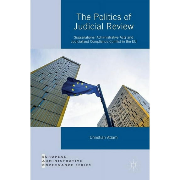 European Administrative Governance The Politics of Judicial Review: Supranational Administrative Acts and Judicialized Compliance Conflict in the EU, (Hardcover)
